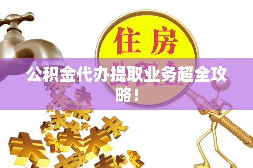 靖州公积金代办提取业务超全攻略！
