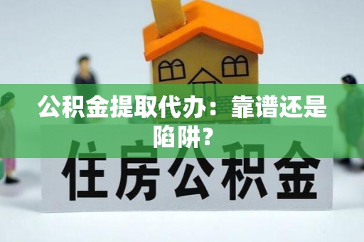 靖州公积金提取代办：靠谱还是陷阱？