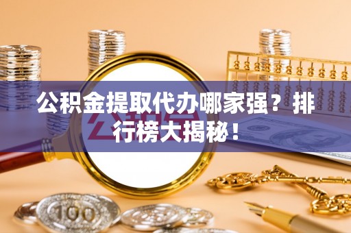靖州公积金提取代办哪家强？排行榜大揭秘！