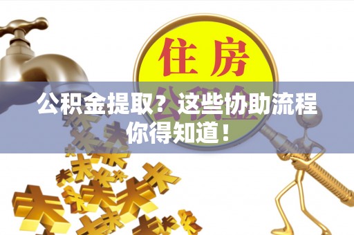 靖州公积金提取？这些协助流程你得知道！