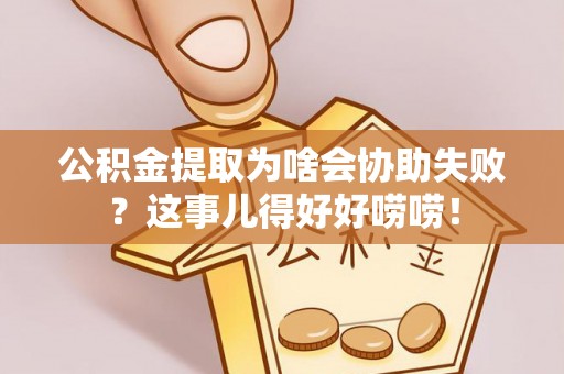 靖州公积金提取为啥会协助失败？这事儿得好好唠唠！