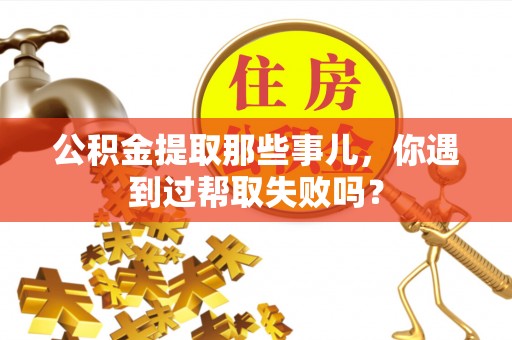 靖州公积金提取那些事儿，你遇到过帮取失败吗？