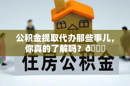 靖州公积金提取代办那些事儿，你真的了解吗？😎