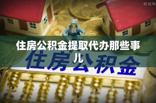 靖州住房公积金提取代办那些事儿