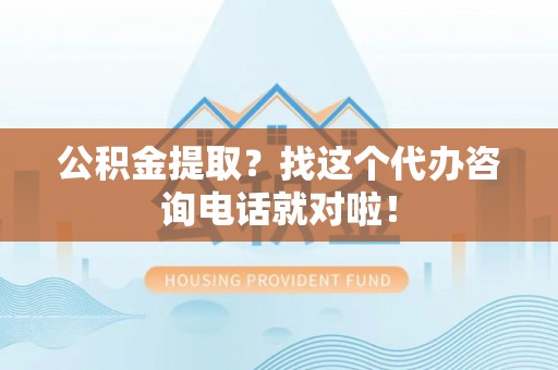 靖州公积金提取？找这个代办咨询电话就对啦！