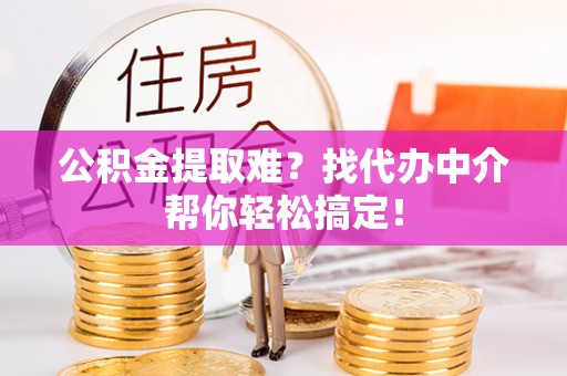 靖州公积金提取难？找代办中介帮你轻松搞定！