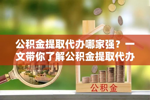 靖州公积金提取代办哪家强？一文带你了解公积金提取代办机构排名及相关知识