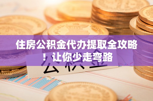靖州住房公积金代办提取全攻略！让你少走弯路