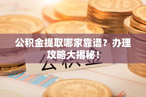 靖州公积金提取哪家靠谱？办理攻略大揭秘！