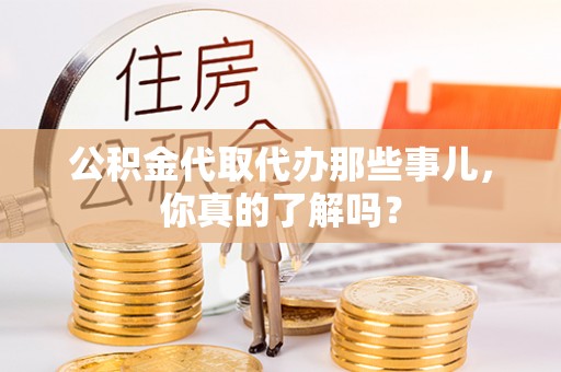 靖州公积金代取代办那些事儿，你真的了解吗？