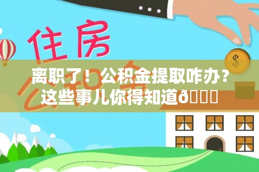 靖州离职了！公积金提取咋办？这些事儿你得知道😎