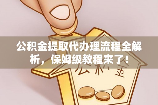 靖州公积金提取代办理流程全解析，保姆级教程来了！