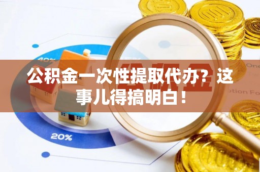 靖州公积金一次性提取代办？这事儿得搞明白！