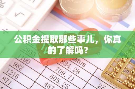 靖州公积金提取那些事儿，你真的了解吗？