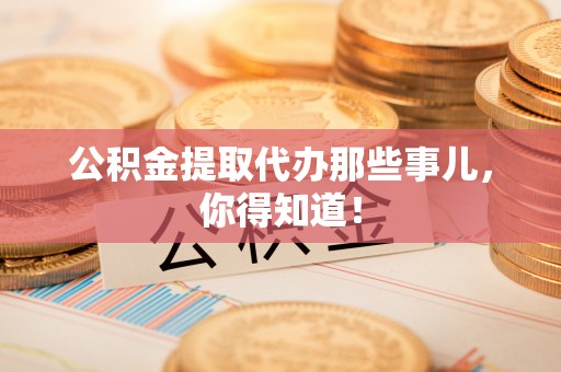 靖州公积金提取代办那些事儿，你得知道！