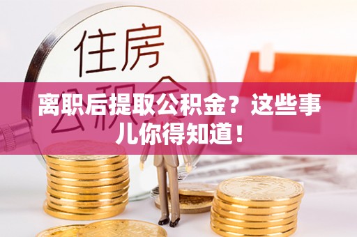 靖州离职后提取公积金？这些事儿你得知道！