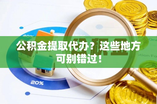 靖州公积金提取代办？这些地方可别错过！