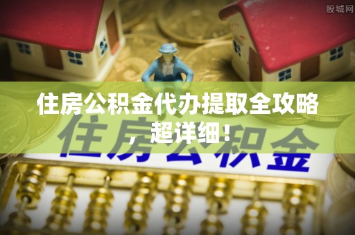 靖州住房公积金代办提取全攻略，超详细！