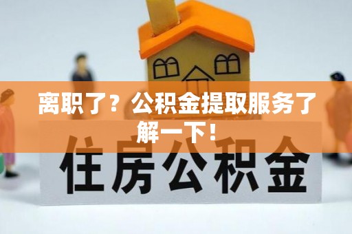 靖州离职了？公积金提取服务了解一下！