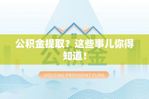 靖州公积金提取？这些事儿你得知道！