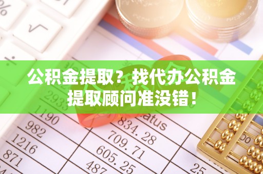 靖州公积金提取？找代办公积金提取顾问准没错！
