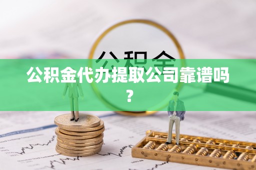 靖州公积金代办提取公司靠谱吗？