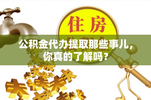 靖州公积金代办提取那些事儿，你真的了解吗？