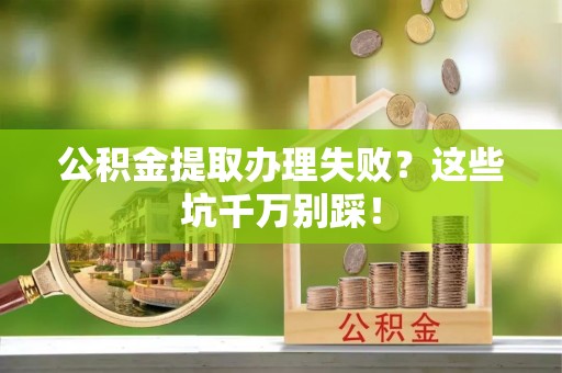 靖州公积金提取办理失败？这些坑千万别踩！