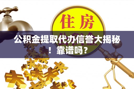 靖州公积金提取代办信誉大揭秘！靠谱吗？