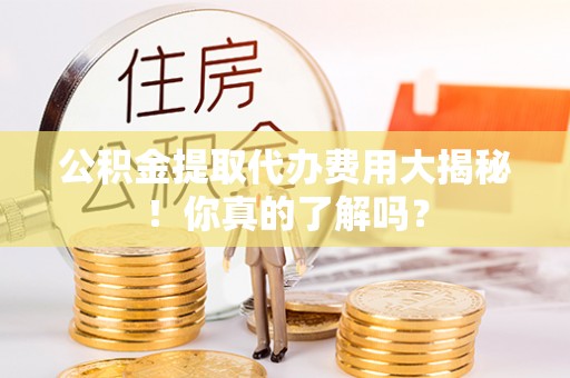 靖州公积金提取代办费用大揭秘！你真的了解吗？