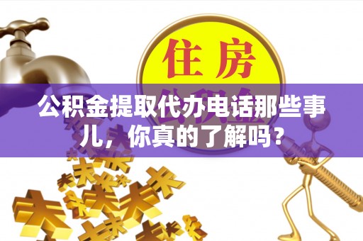 靖州公积金提取代办电话那些事儿，你真的了解吗？