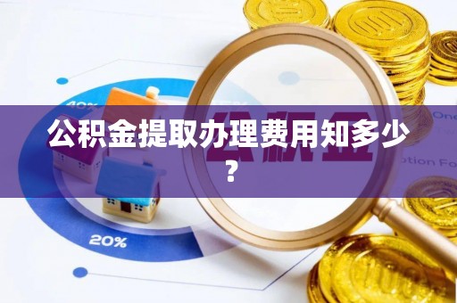 靖州公积金提取办理费用知多少？