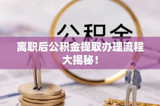 靖州离职后公积金提取办理流程大揭秘！
