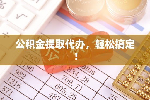 靖州公积金提取代办，轻松搞定！