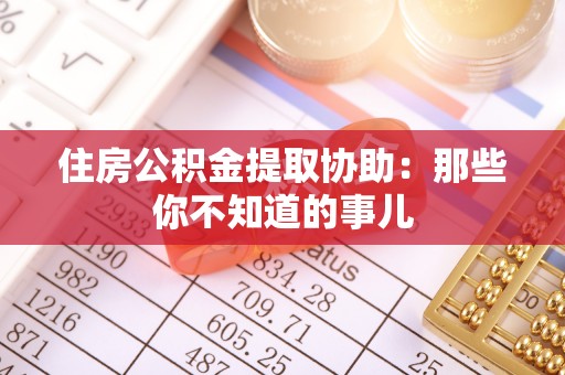 靖州住房公积金提取协助：那些你不知道的事儿