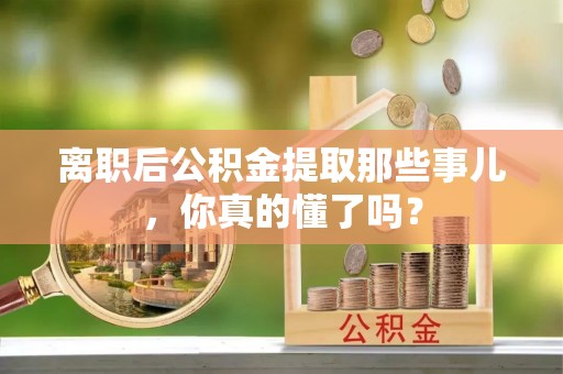 靖州离职后公积金提取那些事儿，你真的懂了吗？