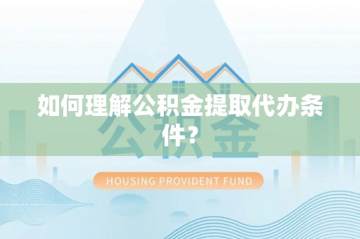 靖州如何理解公积金提取代办条件？
