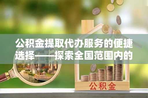 靖州公积金提取代办服务的便捷选择——探索全国范围内的优质服务提供商