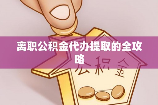 靖州离职公积金代办提取的全攻略